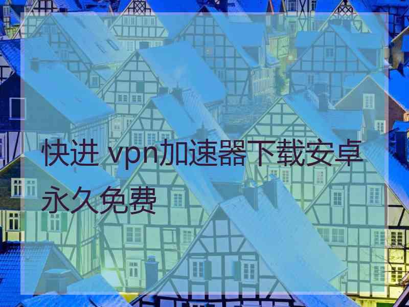 快进 vpn加速器下载安卓永久免费